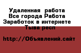 Удаленная  работа - Все города Работа » Заработок в интернете   . Тыва респ.